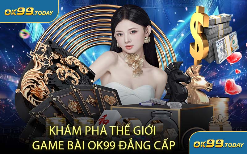 Khám Phá Thế Giới Game Bài OK99 Đẳng Cấp