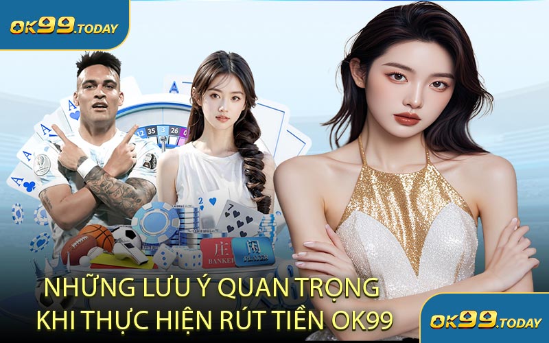 Những Lưu Ý Quan Trọng Khi Thực Hiện Rút Tiền OK99