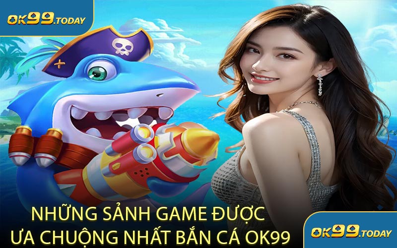 Những Sảnh Game Được Ưa Chuộng Nhất Bắn Cá OK99