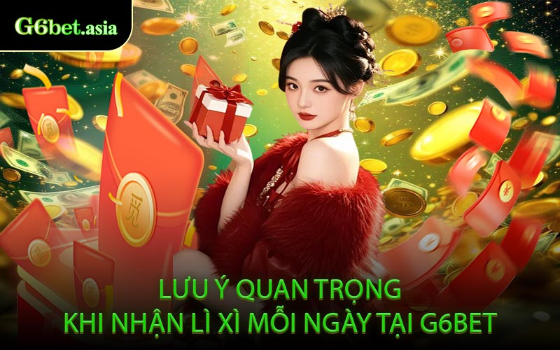 Lưu Ý Quan Trọng Khi Nhận Lì Xì Mỗi Ngày Tại G6bet