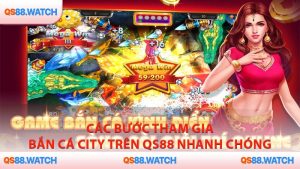 Các bước tham gia Bắn Cá City trên QS88 nhanh chóng